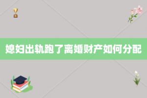 媳妇出轨跑了离婚财产如何分配