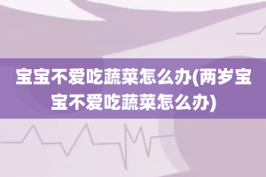宝宝不爱吃蔬菜怎么办(两岁宝宝不爱吃蔬菜怎么办)