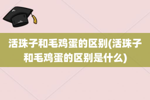 活珠子和毛鸡蛋的区别(活珠子和毛鸡蛋的区别是什么)