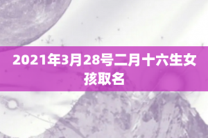 2021年3月28号二月十六生女孩取名