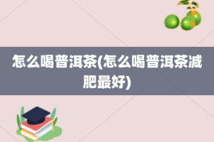 怎么喝普洱茶(怎么喝普洱茶减肥最好)