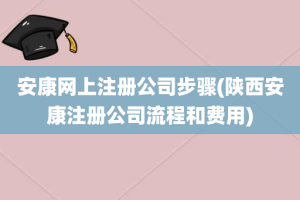 安康网上注册公司步骤(陕西安康注册公司流程和费用)