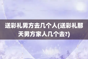 送彩礼男方去几个人(送彩礼那天男方家人几个去?)