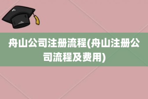 舟山公司注册流程(舟山注册公司流程及费用)