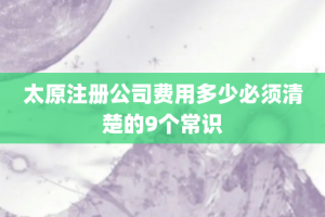 太原注册公司费用多少必须清楚的9个常识