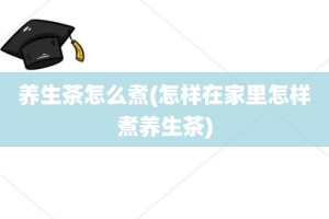 养生茶怎么煮(怎样在家里怎样煮养生茶)