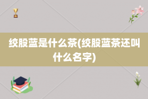 绞股蓝是什么茶(绞股蓝茶还叫什么名字)