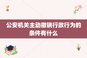 公安机关主动撤销行政行为的条件有什么