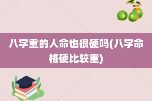 八字重的人命也很硬吗(八字命格硬比较重)