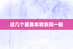 这几个星座本就非同一般