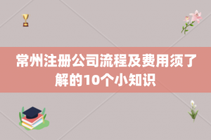 常州注册公司流程及费用须了解的10个小知识