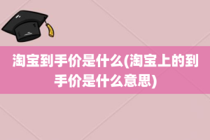 淘宝到手价是什么(淘宝上的到手价是什么意思)
