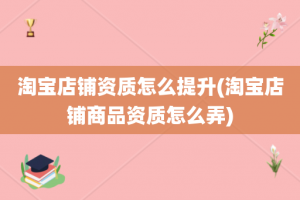 淘宝店铺资质怎么提升(淘宝店铺商品资质怎么弄)