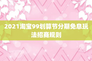 2021淘宝99划算节分期免息玩法招商规则