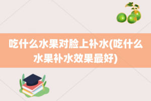 吃什么水果对脸上补水(吃什么水果补水效果最好)