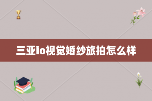 三亚io视觉婚纱旅拍怎么样