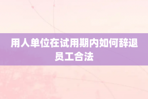 用人单位在试用期内如何辞退员工合法