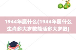 1944年属什么(1944年属什么生肖多大岁数能活多大岁数)