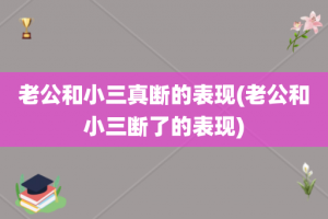 老公和小三真断的表现(老公和小三断了的表现)