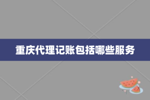 重庆代理记账包括哪些服务