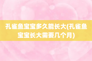 孔雀鱼宝宝多久能长大(孔雀鱼宝宝长大需要几个月)
