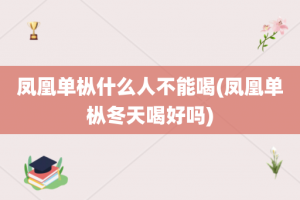 凤凰单枞什么人不能喝(凤凰单枞冬天喝好吗)