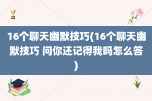 16个聊天幽默技巧(16个聊天幽默技巧 问你还记得我吗怎么答)