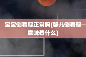 宝宝倒着爬正常吗(婴儿倒着爬意味着什么)