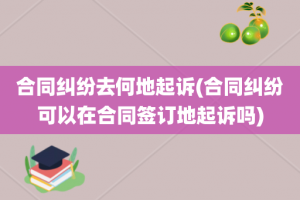 合同纠纷去何地起诉(合同纠纷可以在合同签订地起诉吗)