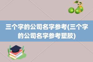 三个字的公司名字参考(三个字的公司名字参考塑胶)