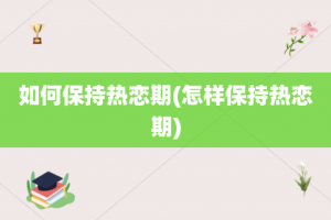 如何保持热恋期(怎样保持热恋期)