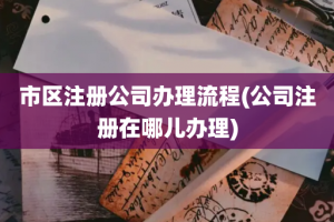 市区注册公司办理流程(公司注册在哪儿办理)