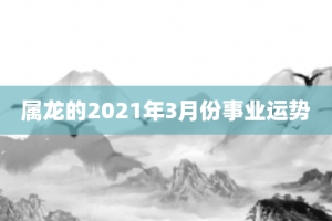 属龙的2021年3月份事业运势