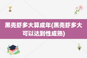 黑壳虾多大算成年(黑壳虾多大可以达到性成熟)