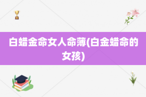 白蜡金命女人命薄(白金蜡命的女孩)