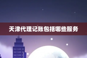 天津代理记账包括哪些服务