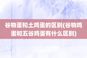 谷物蛋和土鸡蛋的区别(谷物鸡蛋和五谷鸡蛋有什么区别)