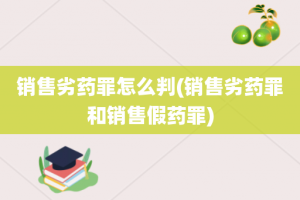 销售劣药罪怎么判(销售劣药罪和销售假药罪)