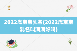 2022虎宝宝乳名(2022虎宝宝乳名叫满满好吗)