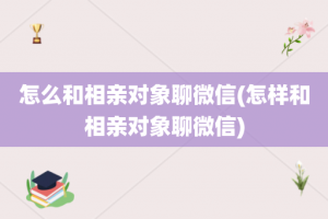 怎么和相亲对象聊微信(怎样和相亲对象聊微信)