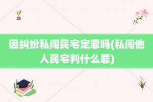 因纠纷私闯民宅定罪吗(私闯他人民宅判什么罪)