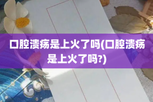 口腔溃疡是上火了吗(口腔溃疡是上火了吗?)