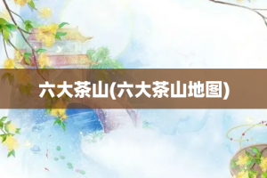 六大茶山(六大茶山地图)