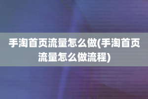 手淘首页流量怎么做(手淘首页流量怎么做流程)