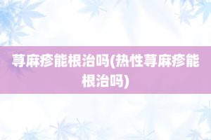 荨麻疹能根治吗(热性荨麻疹能根治吗)