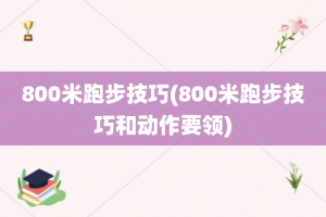 800米跑步技巧(800米跑步技巧和动作要领)