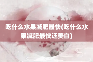 吃什么水果减肥最快(吃什么水果减肥最快还美白)