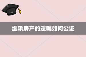 继承房产的遗嘱如何公证