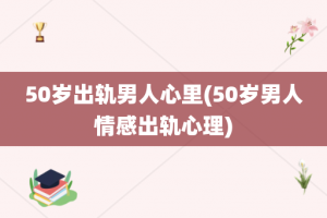 50岁出轨男人心里(50岁男人情感出轨心理)