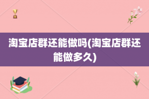 淘宝店群还能做吗(淘宝店群还能做多久)